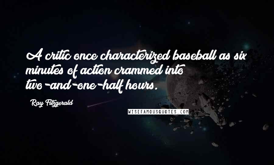 Ray Fitzgerald Quotes: A critic once characterized baseball as six minutes of action crammed into two-and-one-half hours.