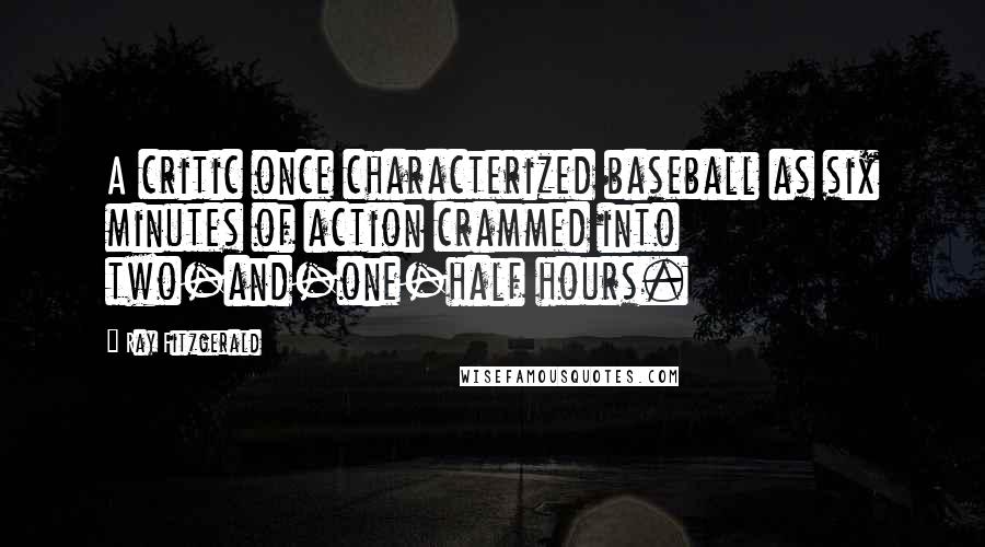 Ray Fitzgerald Quotes: A critic once characterized baseball as six minutes of action crammed into two-and-one-half hours.