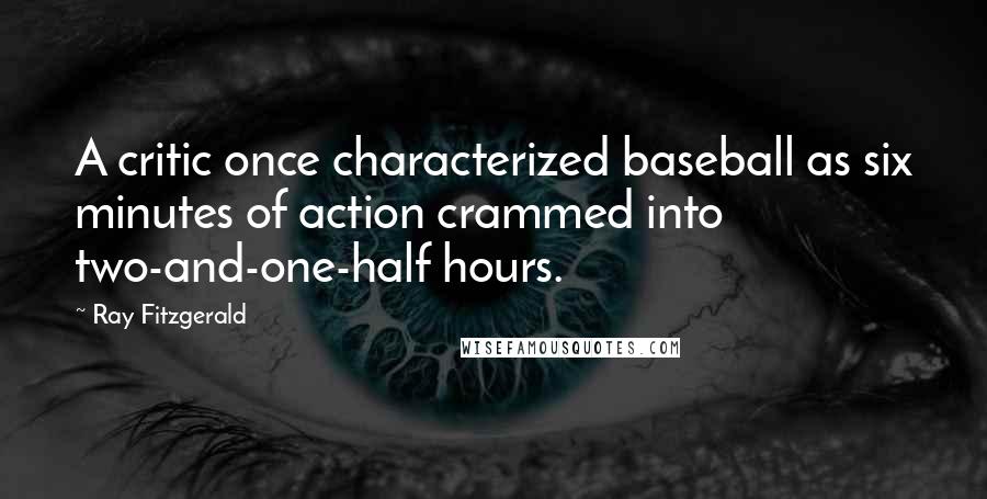 Ray Fitzgerald Quotes: A critic once characterized baseball as six minutes of action crammed into two-and-one-half hours.