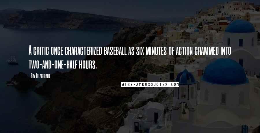 Ray Fitzgerald Quotes: A critic once characterized baseball as six minutes of action crammed into two-and-one-half hours.