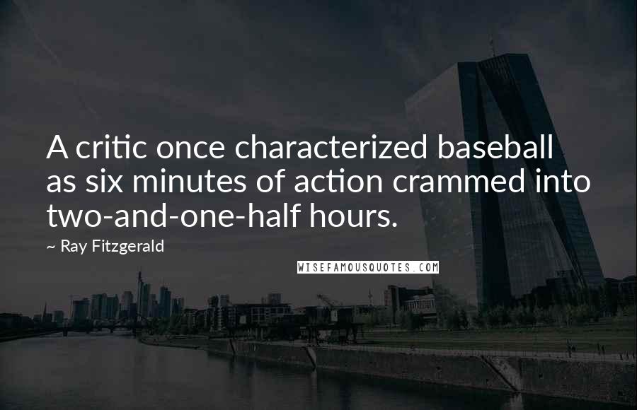 Ray Fitzgerald Quotes: A critic once characterized baseball as six minutes of action crammed into two-and-one-half hours.