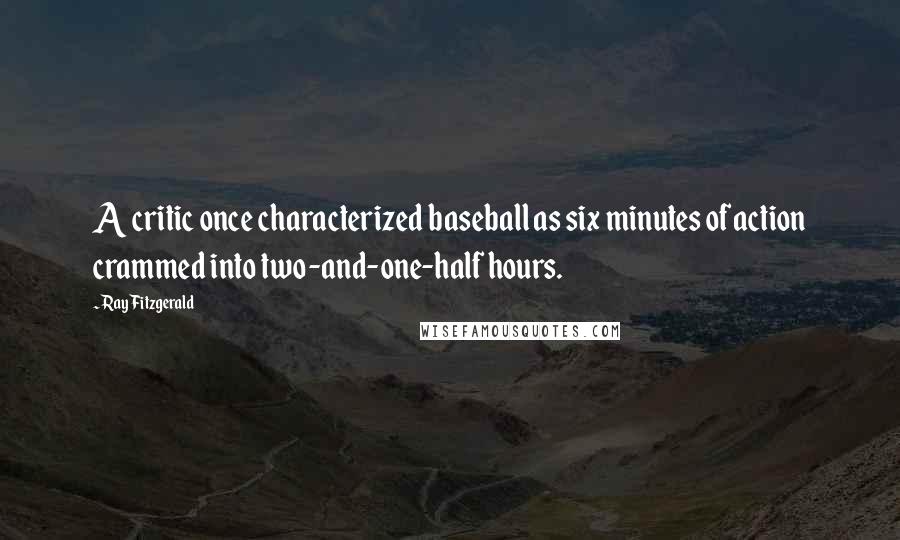 Ray Fitzgerald Quotes: A critic once characterized baseball as six minutes of action crammed into two-and-one-half hours.