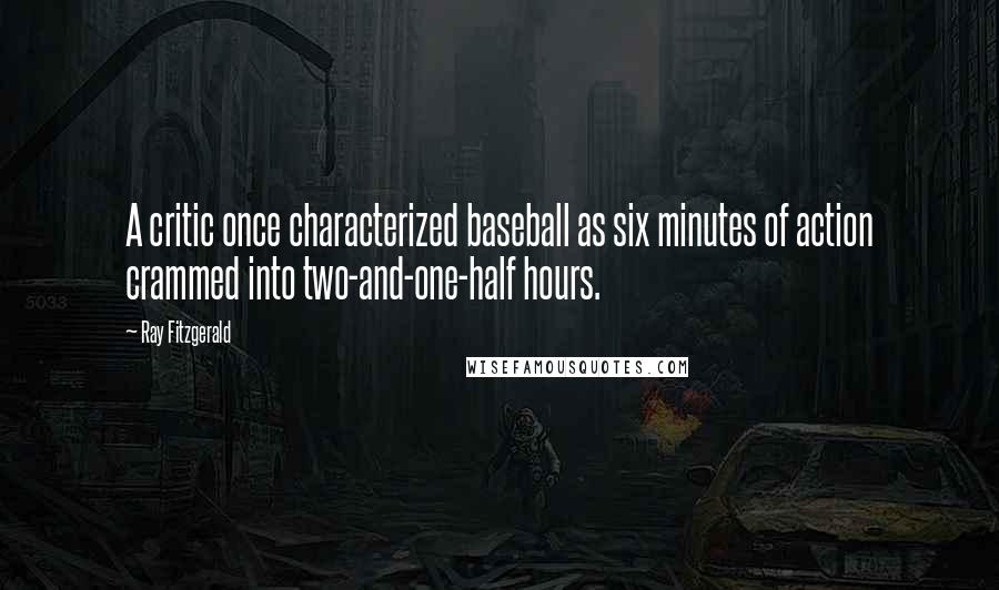 Ray Fitzgerald Quotes: A critic once characterized baseball as six minutes of action crammed into two-and-one-half hours.