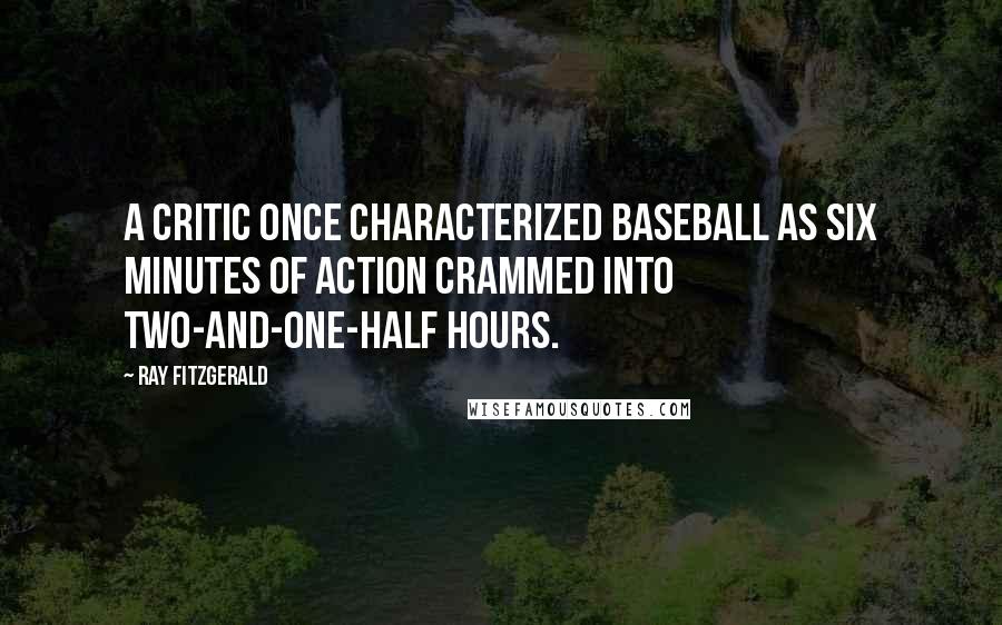 Ray Fitzgerald Quotes: A critic once characterized baseball as six minutes of action crammed into two-and-one-half hours.