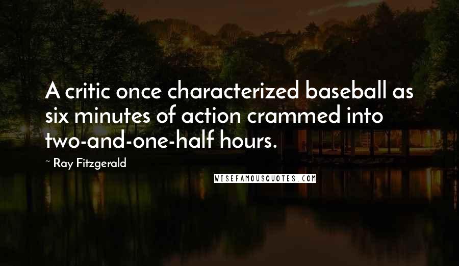 Ray Fitzgerald Quotes: A critic once characterized baseball as six minutes of action crammed into two-and-one-half hours.