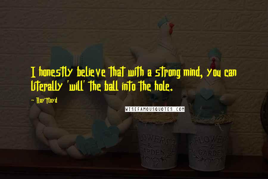 Ray Floyd Quotes: I honestly believe that with a strong mind, you can literally 'will' the ball into the hole.