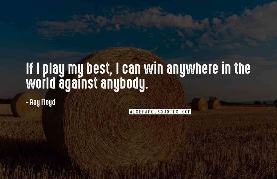 Ray Floyd Quotes: If I play my best, I can win anywhere in the world against anybody.