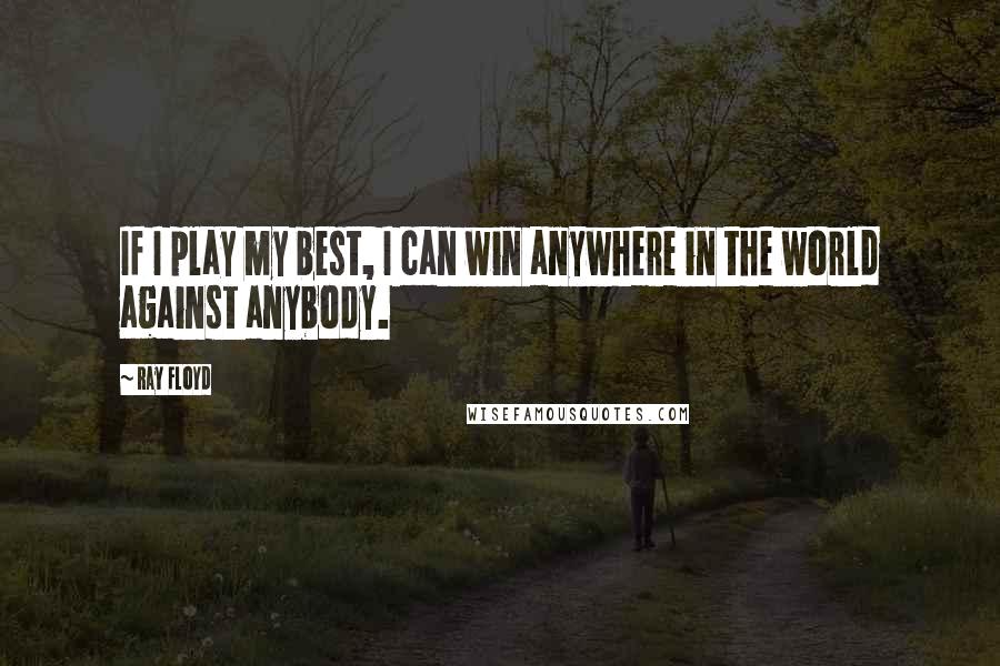 Ray Floyd Quotes: If I play my best, I can win anywhere in the world against anybody.