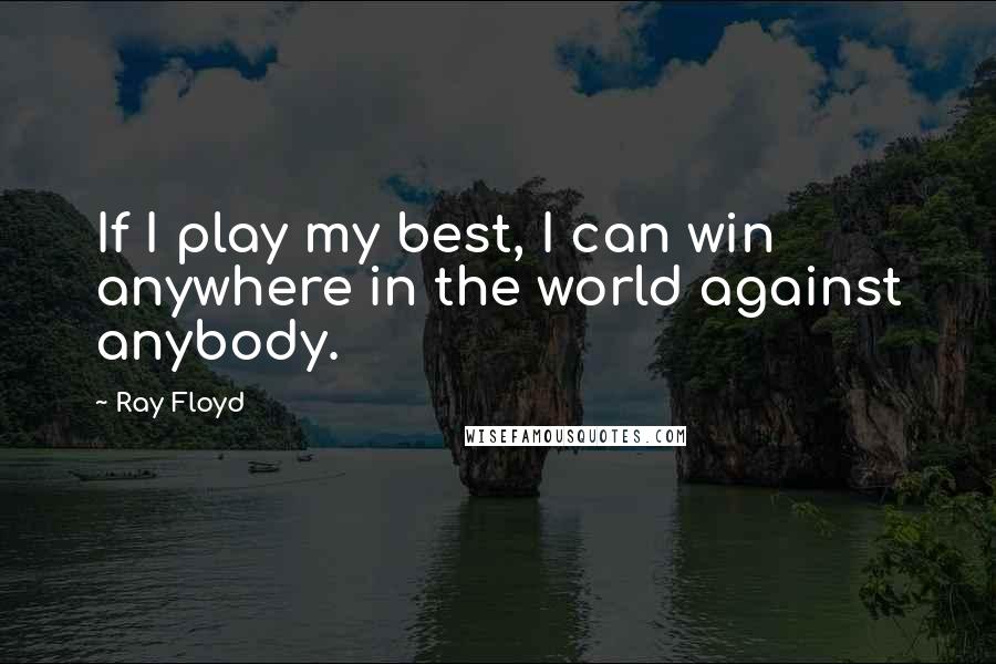 Ray Floyd Quotes: If I play my best, I can win anywhere in the world against anybody.