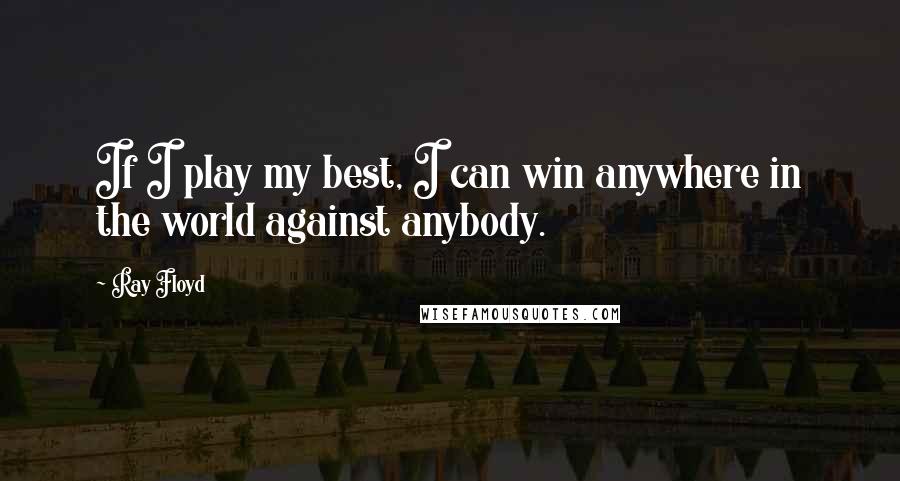 Ray Floyd Quotes: If I play my best, I can win anywhere in the world against anybody.