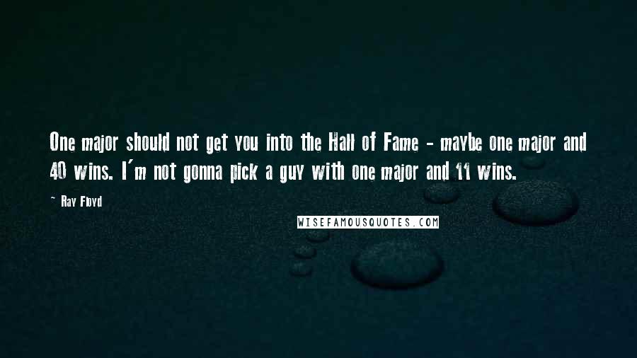 Ray Floyd Quotes: One major should not get you into the Hall of Fame - maybe one major and 40 wins. I'm not gonna pick a guy with one major and 11 wins.