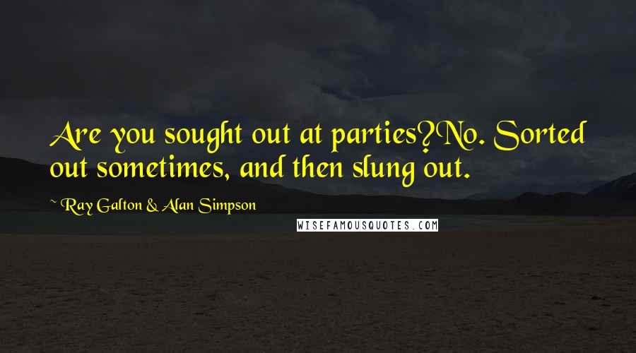 Ray Galton & Alan Simpson Quotes: Are you sought out at parties?No. Sorted out sometimes, and then slung out.