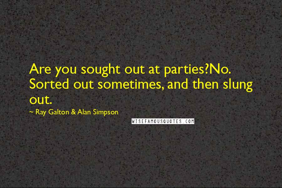 Ray Galton & Alan Simpson Quotes: Are you sought out at parties?No. Sorted out sometimes, and then slung out.