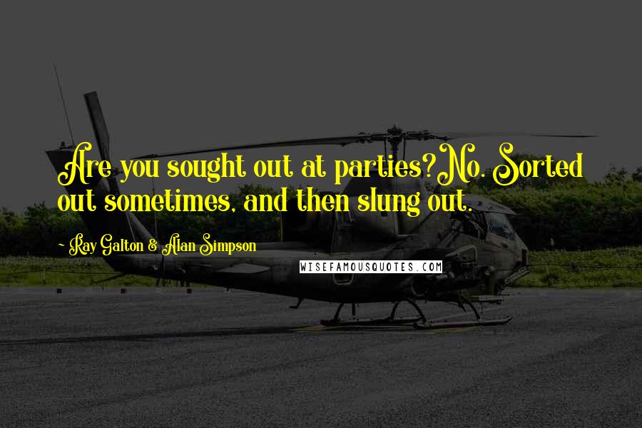 Ray Galton & Alan Simpson Quotes: Are you sought out at parties?No. Sorted out sometimes, and then slung out.