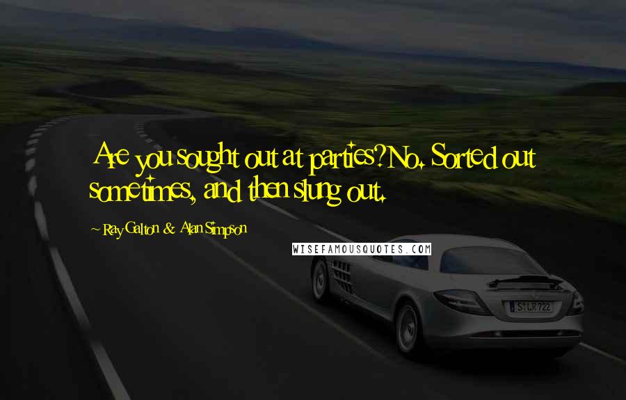 Ray Galton & Alan Simpson Quotes: Are you sought out at parties?No. Sorted out sometimes, and then slung out.