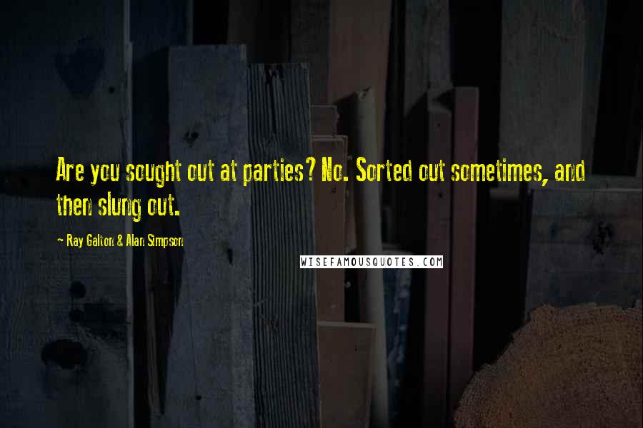 Ray Galton & Alan Simpson Quotes: Are you sought out at parties?No. Sorted out sometimes, and then slung out.
