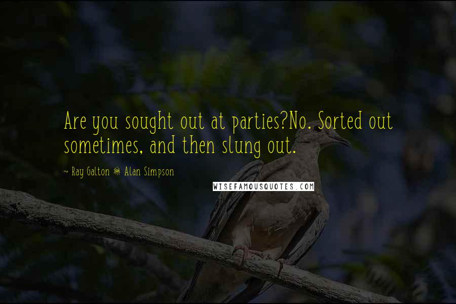 Ray Galton & Alan Simpson Quotes: Are you sought out at parties?No. Sorted out sometimes, and then slung out.