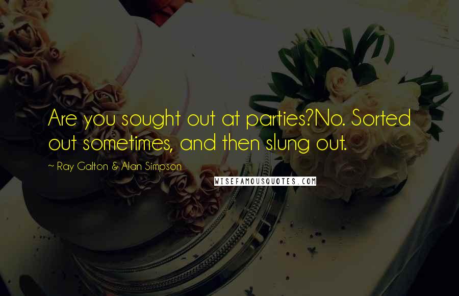 Ray Galton & Alan Simpson Quotes: Are you sought out at parties?No. Sorted out sometimes, and then slung out.