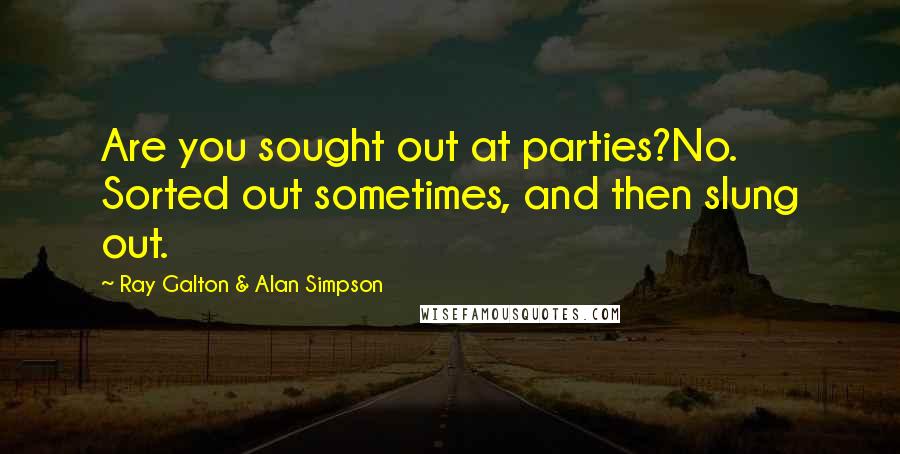 Ray Galton & Alan Simpson Quotes: Are you sought out at parties?No. Sorted out sometimes, and then slung out.
