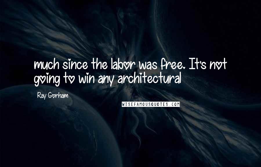 Ray Gorham Quotes: much since the labor was free. It's not going to win any architectural