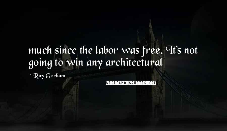 Ray Gorham Quotes: much since the labor was free. It's not going to win any architectural