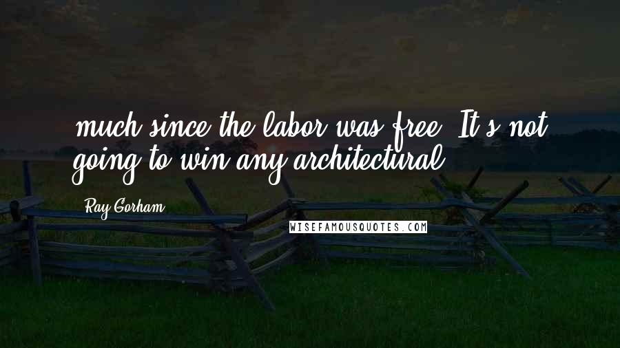Ray Gorham Quotes: much since the labor was free. It's not going to win any architectural