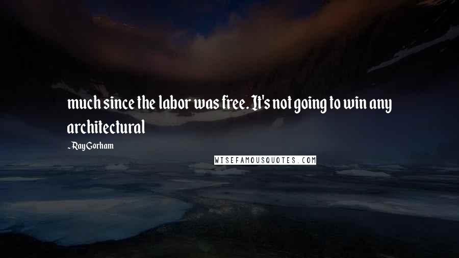 Ray Gorham Quotes: much since the labor was free. It's not going to win any architectural