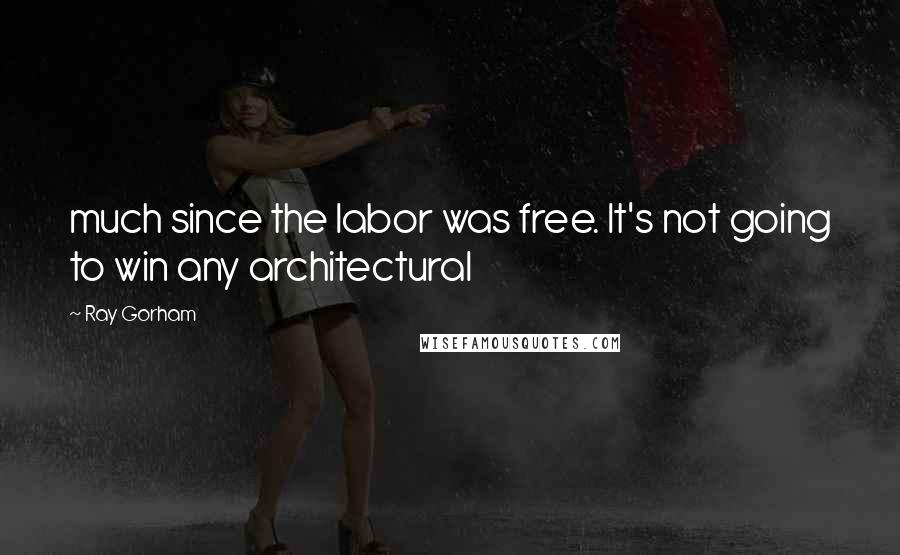 Ray Gorham Quotes: much since the labor was free. It's not going to win any architectural