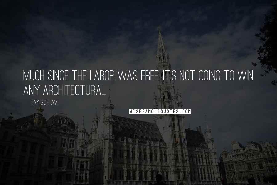 Ray Gorham Quotes: much since the labor was free. It's not going to win any architectural