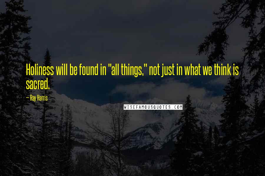 Ray Harris Quotes: Holiness will be found in "all things," not just in what we think is sacred.