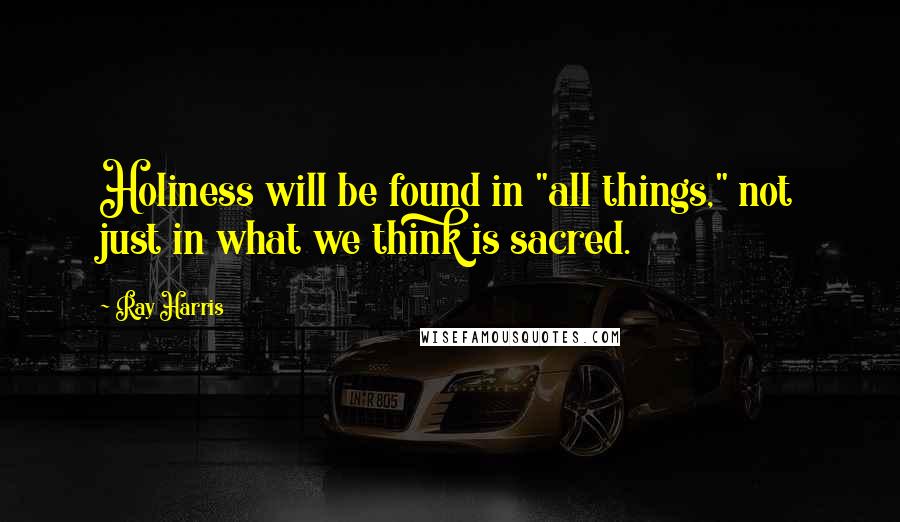 Ray Harris Quotes: Holiness will be found in "all things," not just in what we think is sacred.