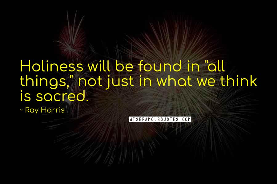 Ray Harris Quotes: Holiness will be found in "all things," not just in what we think is sacred.