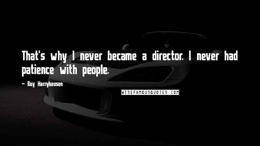 Ray Harryhausen Quotes: That's why I never became a director. I never had patience with people.