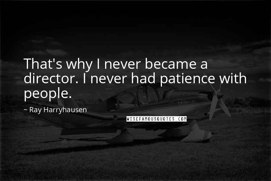 Ray Harryhausen Quotes: That's why I never became a director. I never had patience with people.