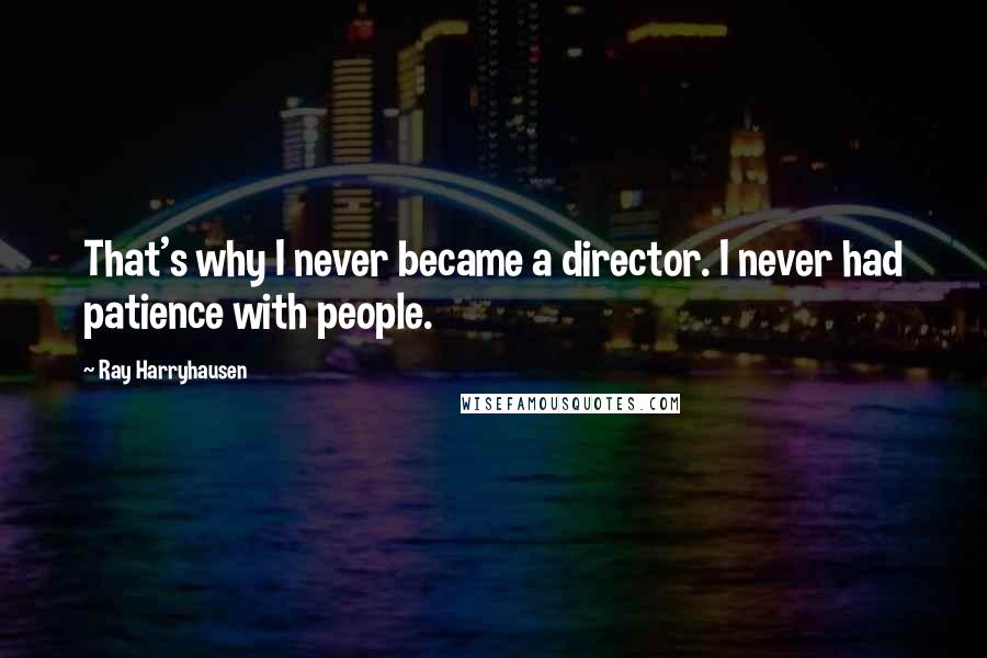 Ray Harryhausen Quotes: That's why I never became a director. I never had patience with people.