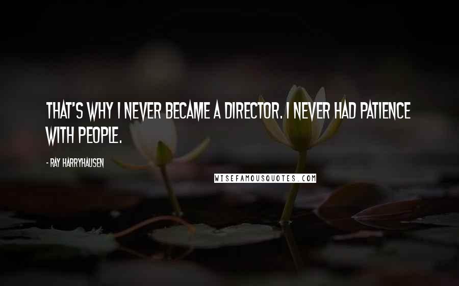 Ray Harryhausen Quotes: That's why I never became a director. I never had patience with people.