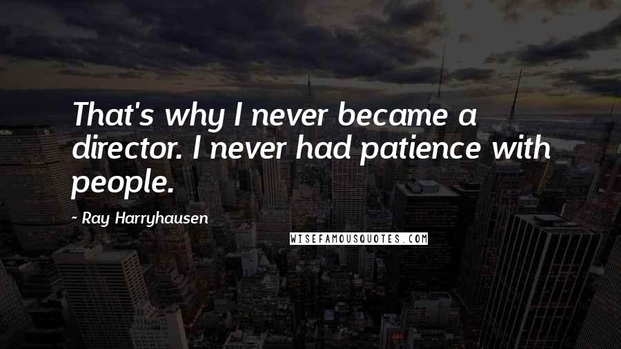 Ray Harryhausen Quotes: That's why I never became a director. I never had patience with people.