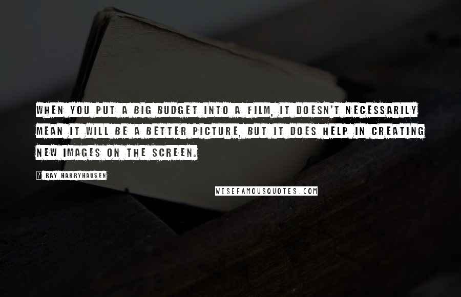 Ray Harryhausen Quotes: When you put a big budget into a film, it doesn't necessarily mean it will be a better picture, but it does help in creating new images on the screen.