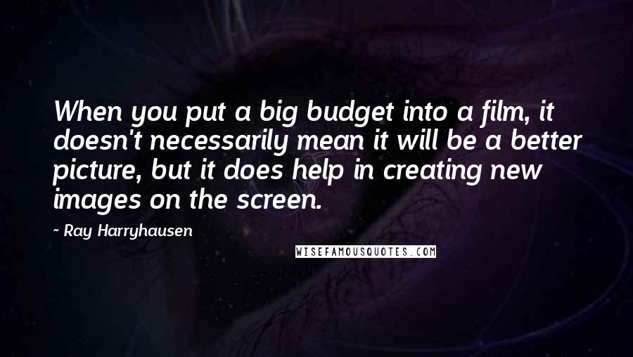 Ray Harryhausen Quotes: When you put a big budget into a film, it doesn't necessarily mean it will be a better picture, but it does help in creating new images on the screen.