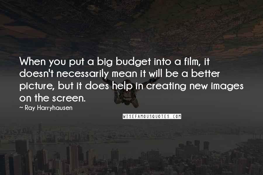 Ray Harryhausen Quotes: When you put a big budget into a film, it doesn't necessarily mean it will be a better picture, but it does help in creating new images on the screen.