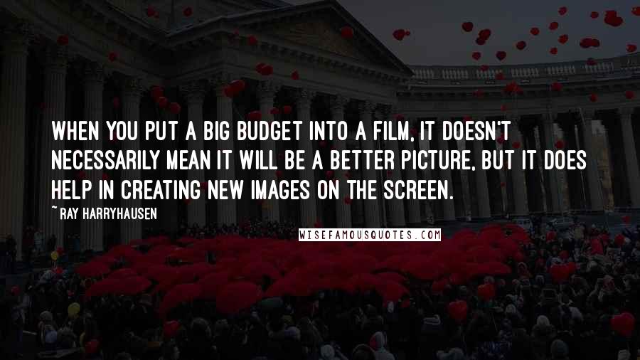 Ray Harryhausen Quotes: When you put a big budget into a film, it doesn't necessarily mean it will be a better picture, but it does help in creating new images on the screen.