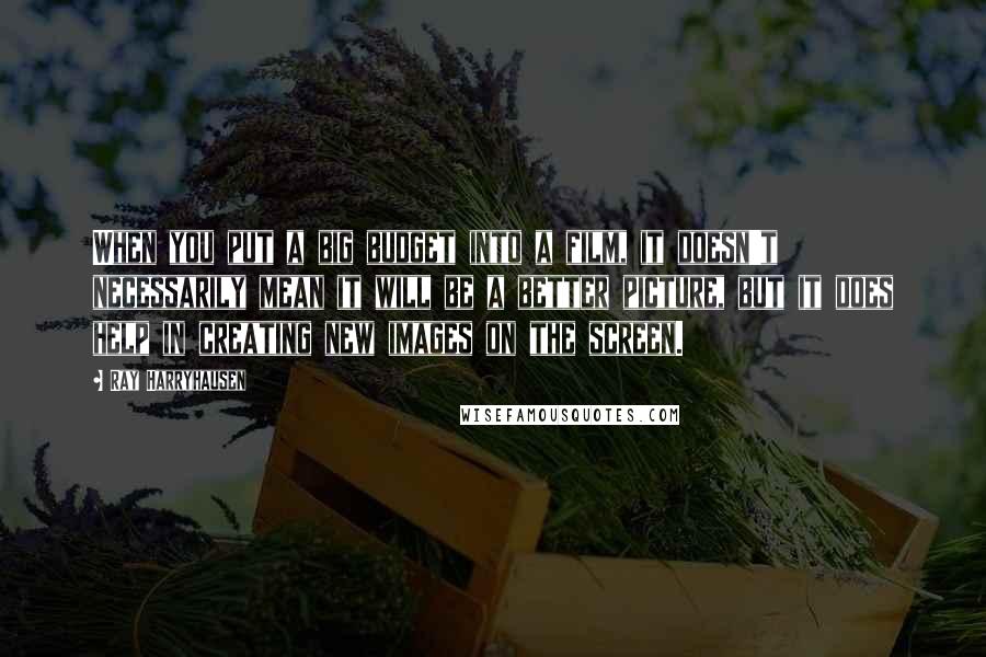 Ray Harryhausen Quotes: When you put a big budget into a film, it doesn't necessarily mean it will be a better picture, but it does help in creating new images on the screen.