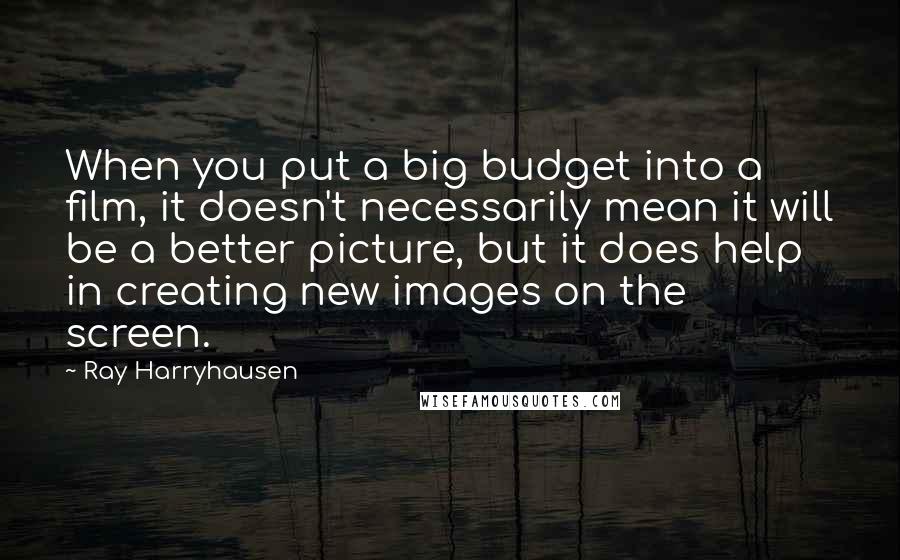 Ray Harryhausen Quotes: When you put a big budget into a film, it doesn't necessarily mean it will be a better picture, but it does help in creating new images on the screen.