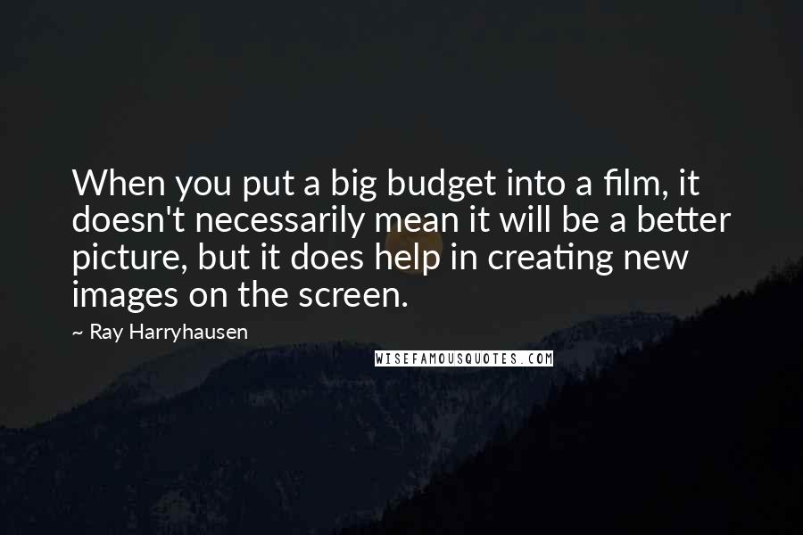Ray Harryhausen Quotes: When you put a big budget into a film, it doesn't necessarily mean it will be a better picture, but it does help in creating new images on the screen.