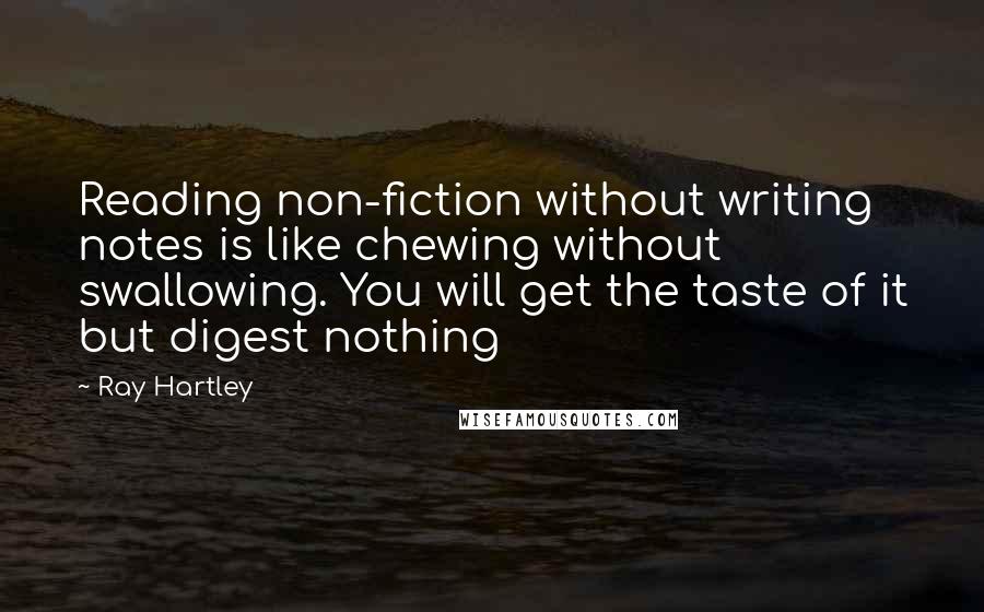 Ray Hartley Quotes: Reading non-fiction without writing notes is like chewing without swallowing. You will get the taste of it but digest nothing