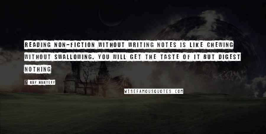 Ray Hartley Quotes: Reading non-fiction without writing notes is like chewing without swallowing. You will get the taste of it but digest nothing