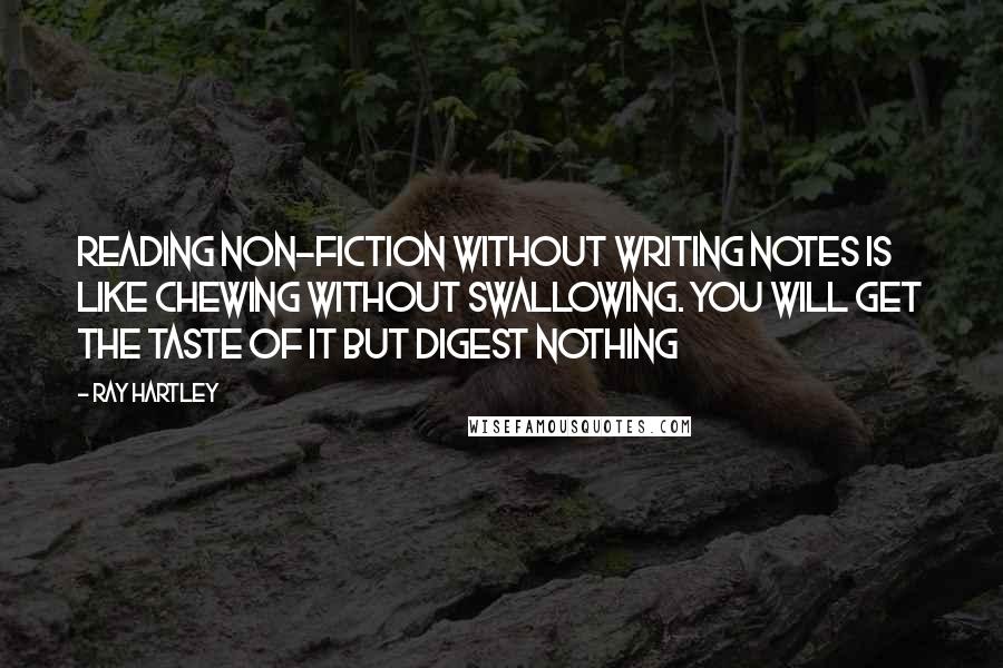 Ray Hartley Quotes: Reading non-fiction without writing notes is like chewing without swallowing. You will get the taste of it but digest nothing