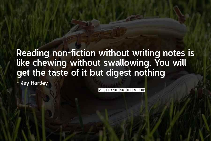 Ray Hartley Quotes: Reading non-fiction without writing notes is like chewing without swallowing. You will get the taste of it but digest nothing