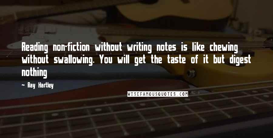 Ray Hartley Quotes: Reading non-fiction without writing notes is like chewing without swallowing. You will get the taste of it but digest nothing