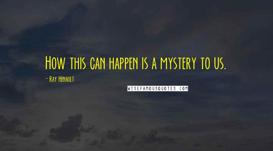 Ray Henault Quotes: How this can happen is a mystery to us.